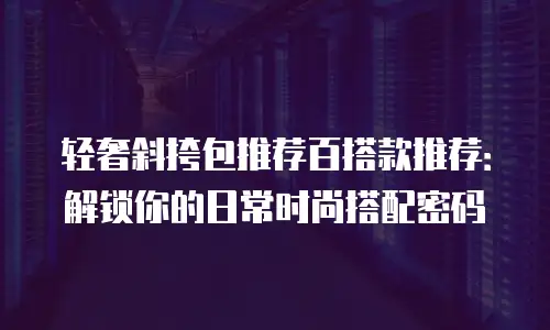 轻奢斜挎包推荐百搭款推荐：解锁你的日常时尚搭配密码