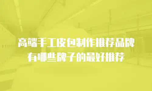 高端手工皮包制作推荐品牌有哪些牌子的最好推荐