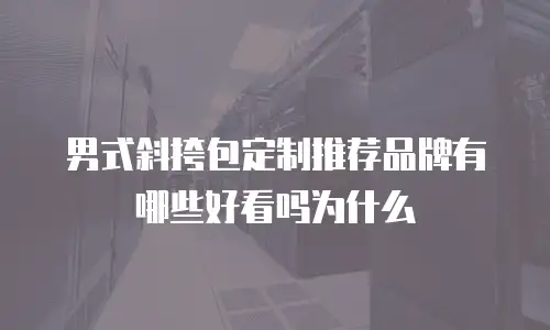 男式斜挎包定制推荐品牌有哪些好看吗为什么