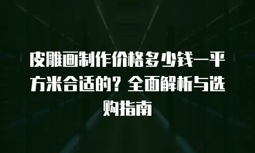 皮雕画制作价格多少钱一平方米合适的？全面解析与选购指南
