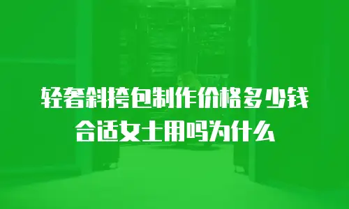 轻奢斜挎包制作价格多少钱合适女士用吗为什么