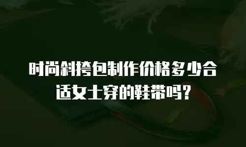 时尚斜挎包制作价格多少合适女士穿的鞋带吗？