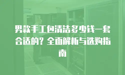 男款手工包清洁多少钱一套合适的？全面解析与选购指南