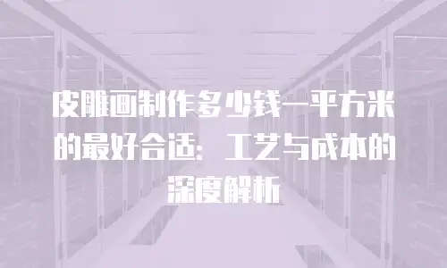皮雕画制作多少钱一平方米的最好合适：工艺与成本的深度解析