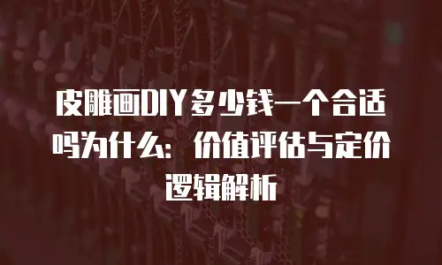 皮雕画DIY多少钱一个合适吗为什么：价值评估与定价逻辑解析