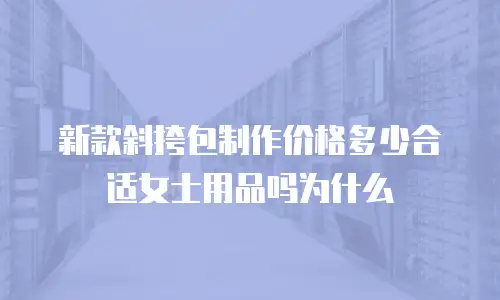 新款斜挎包制作价格多少合适女士用品吗为什么