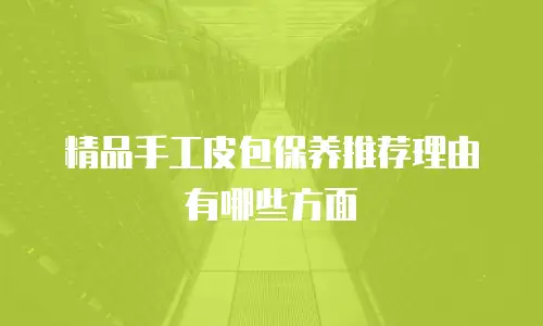 精品手工皮包保养推荐理由有哪些方面