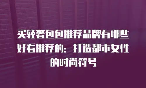 买轻奢包包推荐品牌有哪些好看推荐的：打造都市女性的时尚符号