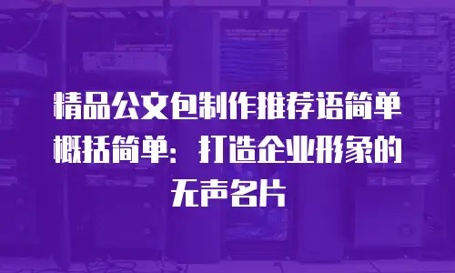 精品公文包制作推荐语简单概括简单：打造企业形象的无声名片