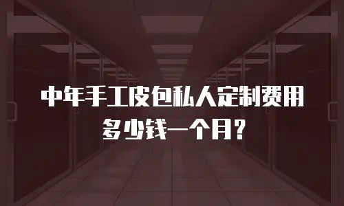 中年手工皮包私人定制费用多少钱一个月？