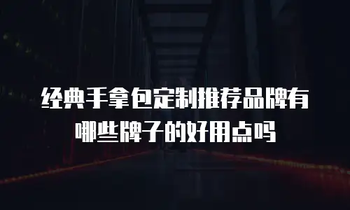 经典手拿包定制推荐品牌有哪些牌子的好用点吗