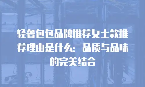 轻奢包包品牌推荐女士款推荐理由是什么：品质与品味的完美结合