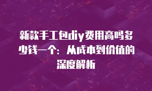 新款手工包diy费用高吗多少钱一个：从成本到价值的深度解析