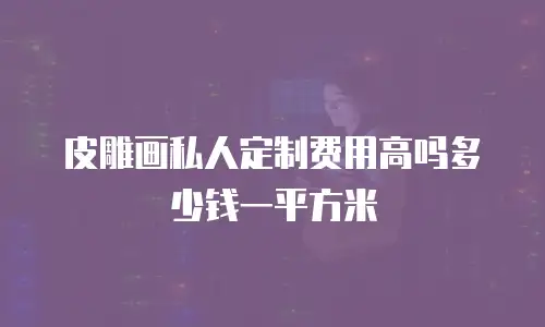 皮雕画私人定制费用高吗多少钱一平方米