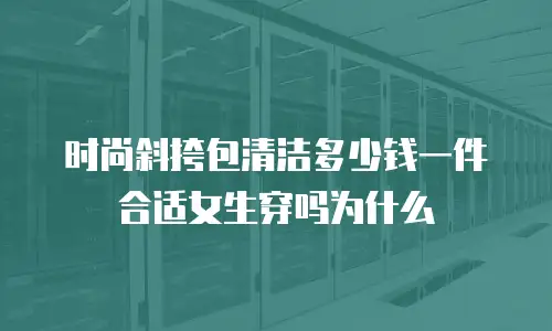 时尚斜挎包清洁多少钱一件合适女生穿吗为什么