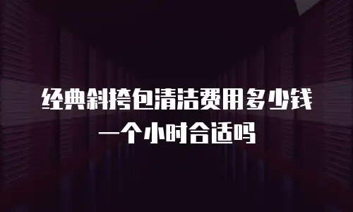 经典斜挎包清洁费用多少钱一个小时合适吗