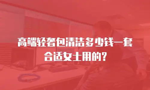 高端轻奢包清洁多少钱一套合适女士用的？