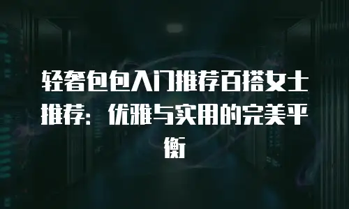 轻奢包包入门推荐百搭女士推荐：优雅与实用的完美平衡