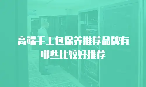高端手工包保养推荐品牌有哪些比较好推荐