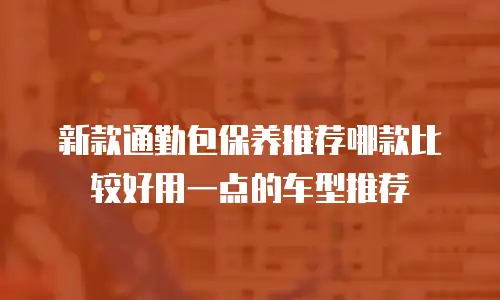 新款通勤包保养推荐哪款比较好用一点的车型推荐