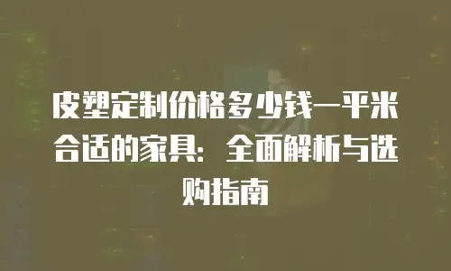 皮塑定制价格多少钱一平米合适的家具：全面解析与选购指南