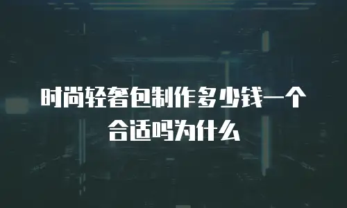 时尚轻奢包制作多少钱一个合适吗为什么