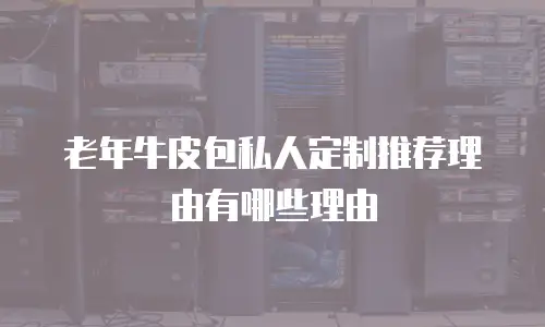 老年牛皮包私人定制推荐理由有哪些理由