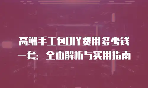 高端手工包DIY费用多少钱一套：全面解析与实用指南
