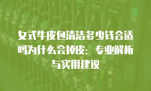 女式牛皮包清洁多少钱合适吗为什么会掉皮：专业解析与实用建议