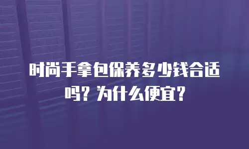 时尚手拿包保养多少钱合适吗？为什么便宜？
