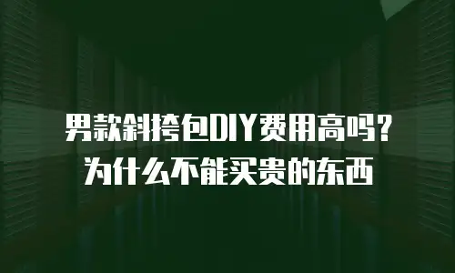 男款斜挎包DIY费用高吗？为什么不能买贵的东西
