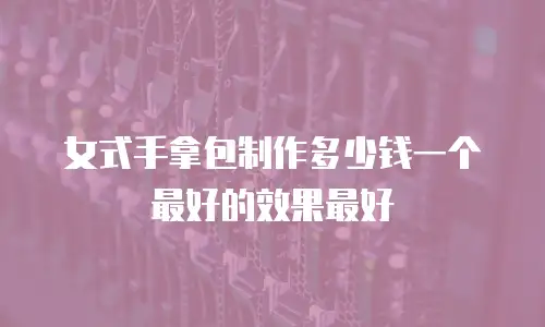 女式手拿包制作多少钱一个最好的效果最好