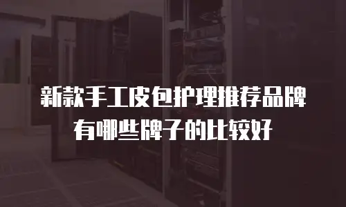 新款手工皮包护理推荐品牌有哪些牌子的比较好