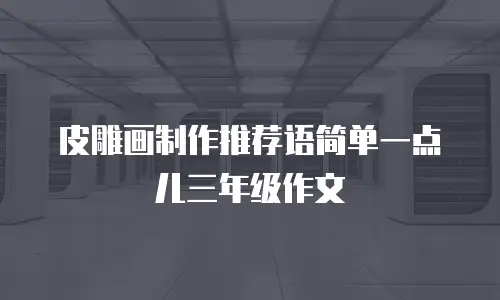 皮雕画制作推荐语简单一点儿三年级作文