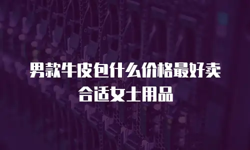 男款牛皮包什么价格最好卖合适女士用品
