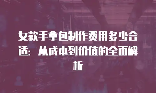 女款手拿包制作费用多少合适：从成本到价值的全面解析