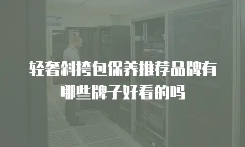 轻奢斜挎包保养推荐品牌有哪些牌子好看的吗