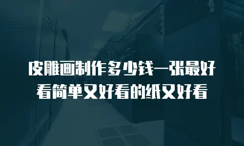 皮雕画制作多少钱一张最好看简单又好看的纸又好看
