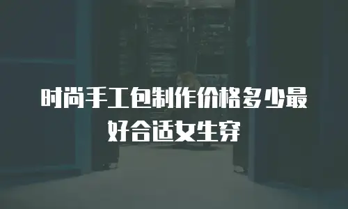 时尚手工包制作价格多少最好合适女生穿