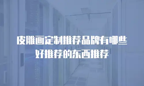 皮雕画定制推荐品牌有哪些好推荐的东西推荐