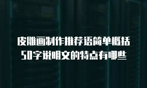 皮雕画制作推荐语简单概括50字说明文的特点有哪些