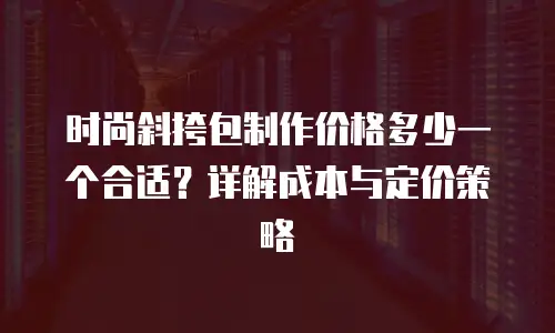 时尚斜挎包制作价格多少一个合适？详解成本与定价策略
