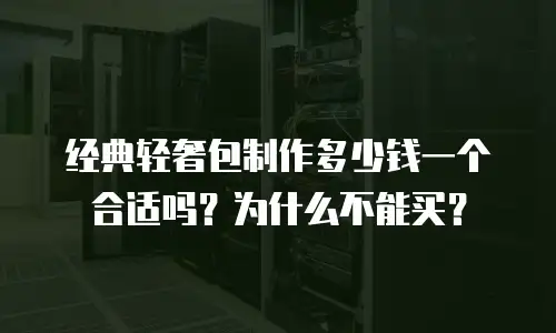 经典轻奢包制作多少钱一个合适吗？为什么不能买？