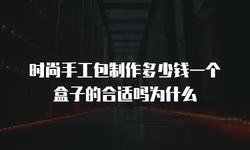 时尚手工包制作多少钱一个盒子的合适吗为什么