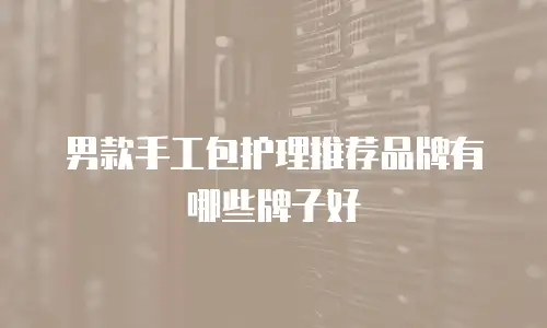 男款手工包护理推荐品牌有哪些牌子好