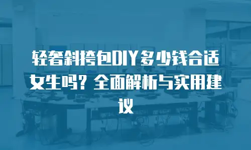 轻奢斜挎包DIY多少钱合适女生吗？全面解析与实用建议