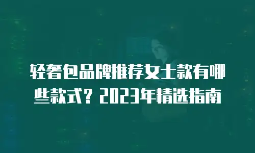 轻奢包品牌推荐女士款有哪些款式？2023年精选指南