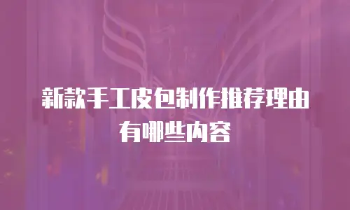 新款手工皮包制作推荐理由有哪些内容