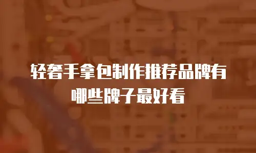 轻奢手拿包制作推荐品牌有哪些牌子最好看