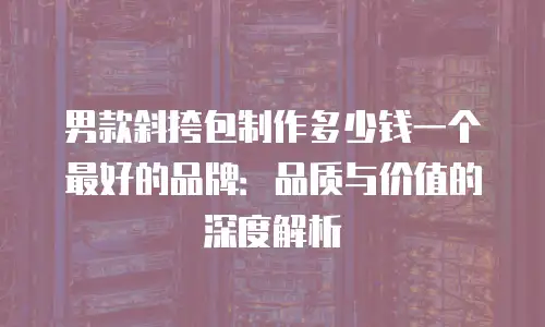 男款斜挎包制作多少钱一个最好的品牌：品质与价值的深度解析